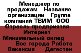 Менеджер по продажам › Название организации ­ Группа компаний ТВИМ, ООО › Отрасль предприятия ­ Интернет › Минимальный оклад ­ 20 000 - Все города Работа » Вакансии   . Дагестан респ.,Дагестанские Огни г.